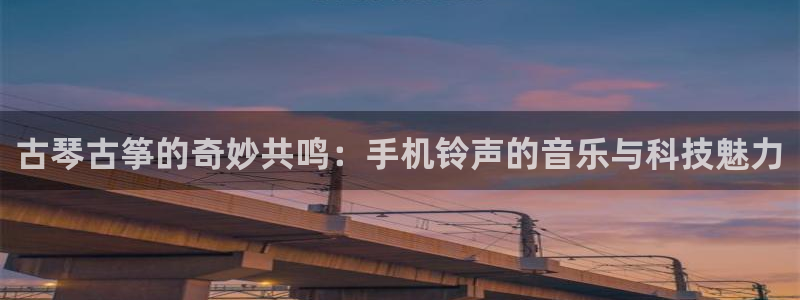 凯发a600丶cc官网首页：古琴古筝的奇妙共鸣：手机铃声的音