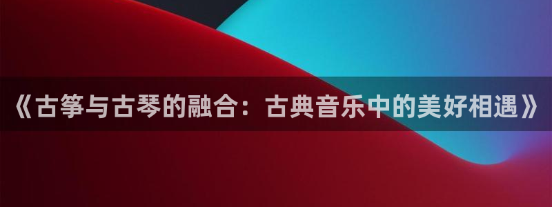 凯发k8娱乐官网地址app下载 | 首页：《古筝与古琴的融合
