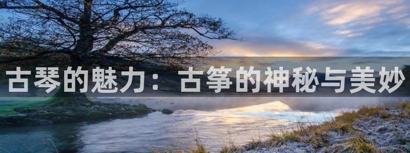 凯发k8娱乐平台：古琴的魅力：古筝的神秘与美妙