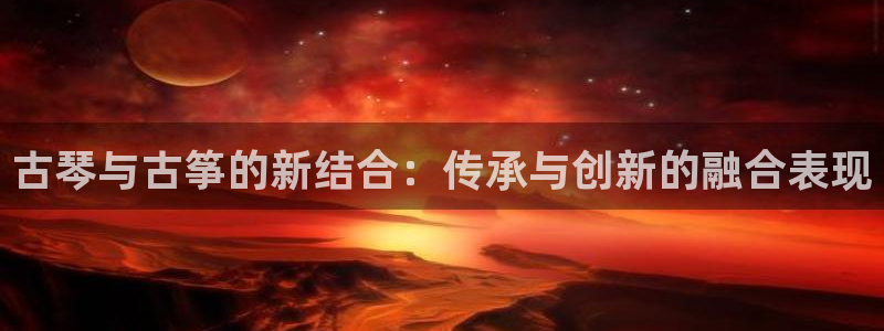 凯发国际是什么：古琴与古筝的新结合：传承与创新的融合表现