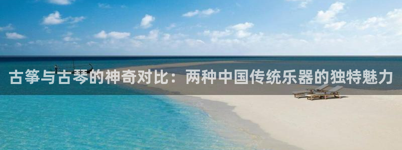 凯发k8客户端：古筝与古琴的神奇对比：两种中国传统乐器的独特