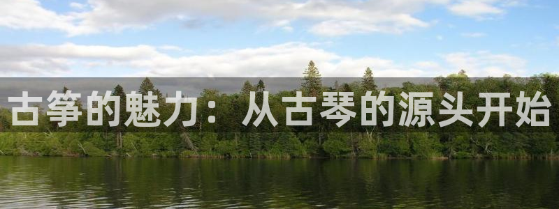 凯发k8手机网页：古筝的魅力：从古琴的源头开始