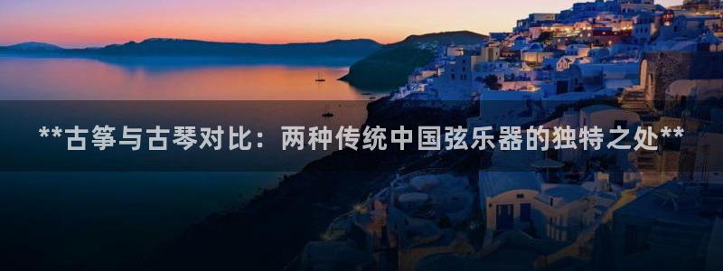凯发k8娱乐是哪个国家的：**古筝与古琴对比：两种传统中国弦