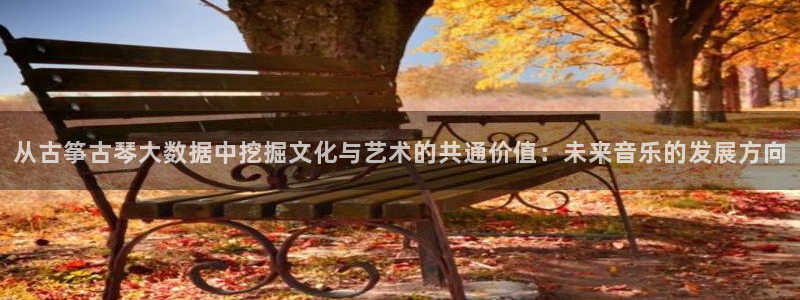 凯发官网登录免费下载：从古筝古琴大数据中挖掘文化与艺术的共通