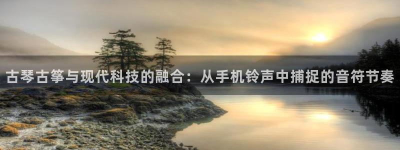 凯发k8娱乐|k808.vip：古琴古筝与现代科技的融合：从