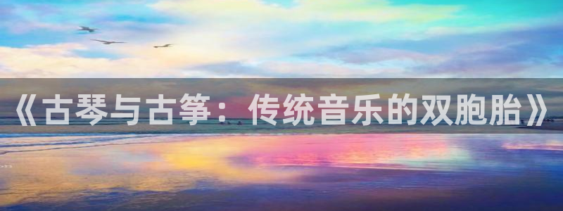 凯发国际平台登录入口官网：《古琴与古筝：传统音乐的双胞胎》