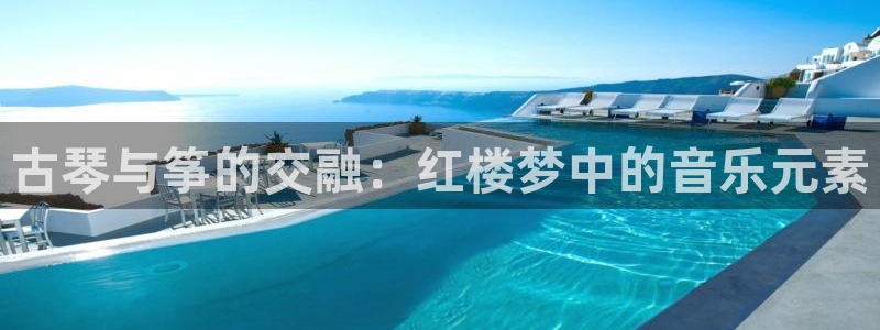 凯发k8娱乐手机版官网：古琴与筝的交融：红楼梦中的音乐元素