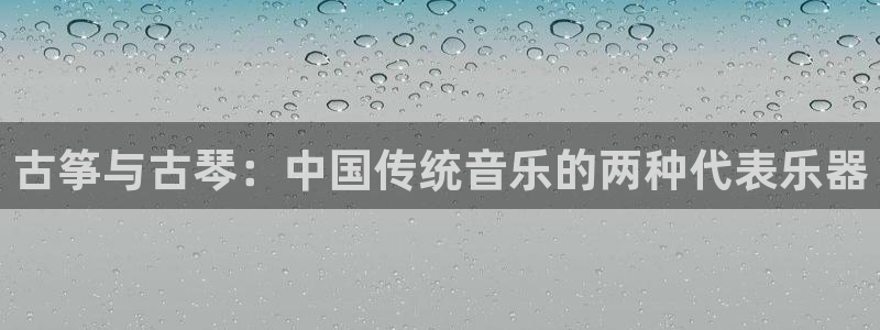 凯发k8国际真人版安全送38元:古筝与古琴:中国传统音乐的两