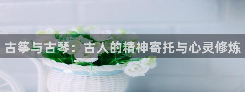 凯发官方首页:古筝与古琴:古人的精神寄托与心灵修炼