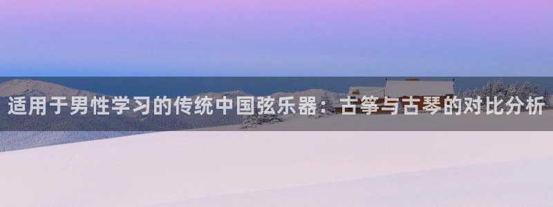 凯发娱乐官方网站：适用于男性学习的传统中国弦乐器：古筝与古琴