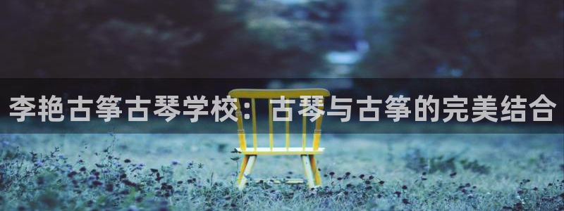 凯发k8旗舰厅手机下载:李艳古筝古琴学校:古琴与古筝的完美结